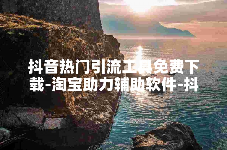 抖音热门引流工具免费下载-淘宝助力辅助软件-抖音自助下单平台安全可靠-小红书每日首次关注主播--