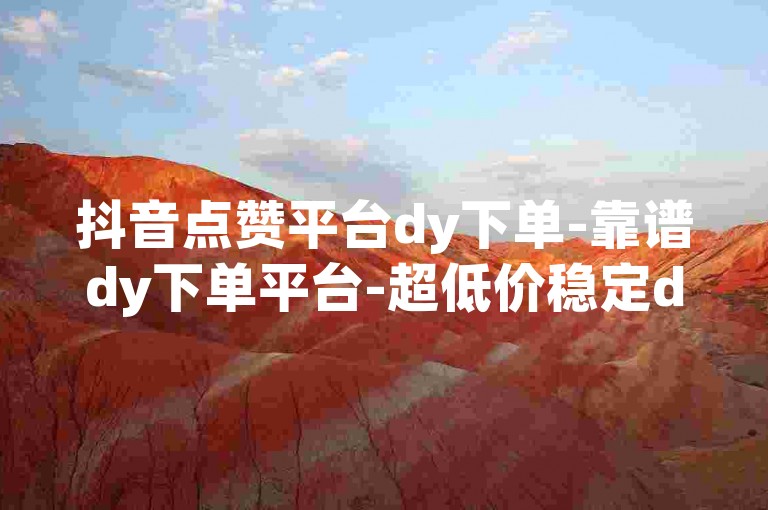 抖音点赞平台dy下单-靠谱dy下单平台-超低价稳定dy下单-dy粉丝特惠业务0.01元