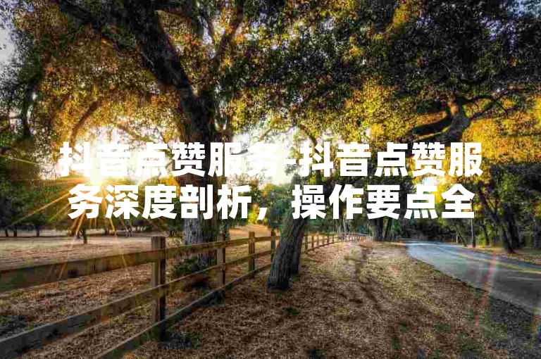 抖音点赞服务-抖音点赞服务深度剖析，操作要点全公开