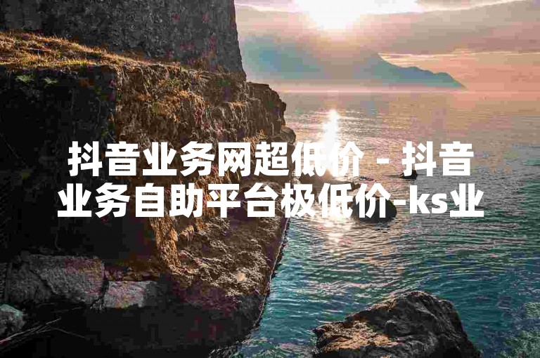 抖音业务网超低价 - 抖音业务自助平台极低价-ks业务卡盟网站——打造专业优质的ks业务卡盟服务
