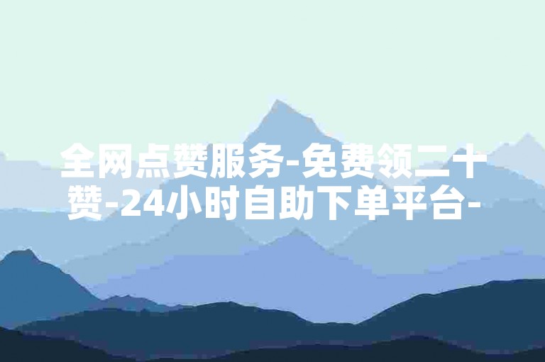 全网点赞服务-免费领二十赞-24小时自助下单平台-抖音刷赞