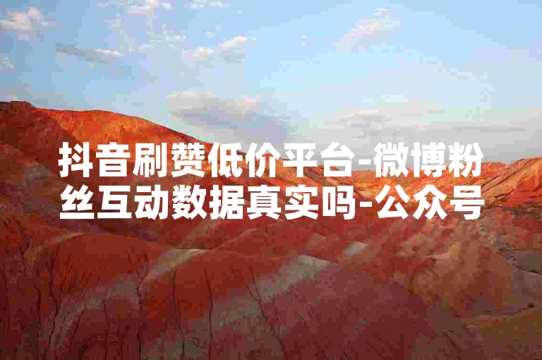 抖音刷赞低价平台-微博粉丝互动数据真实吗-公众号买卖-小红书代刷业务