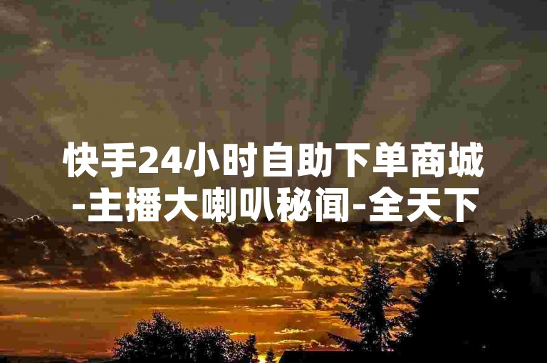 快手24小时自助下单商城-主播大喇叭秘闻-全天下单超低价qz-微博账号交易途径--