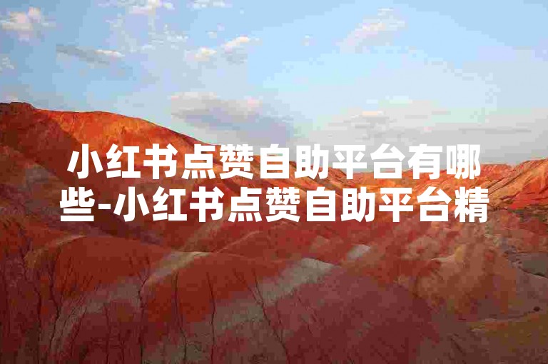 小红书点赞自助平台有哪些-小红书点赞自助平台精选与使用攻略