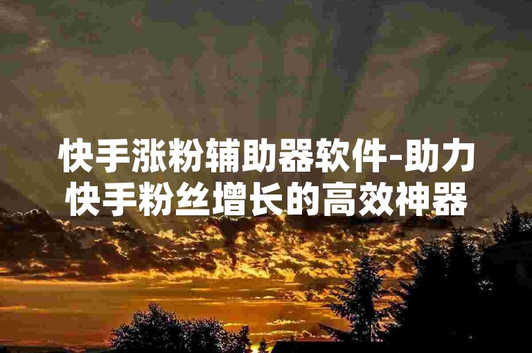 快手涨粉辅助器软件-助力快手粉丝增长的高效神器推荐-ks业务联盟平台优惠价-dy点赞业务全天解析！
