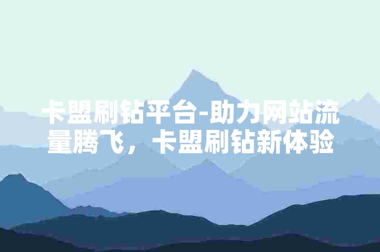 卡盟刷钻平台-助力网站流量腾飞，卡盟刷钻新体验-ks业务自助下单-KS点赞评论特惠来袭！