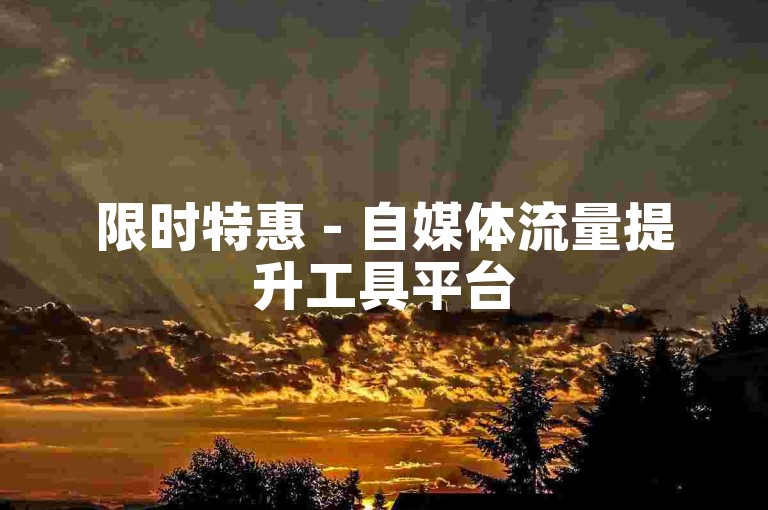 限时特惠 - 自媒体流量提升工具平台