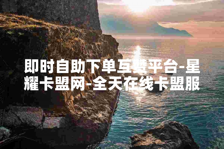 即时自助下单互赞平台-星耀卡盟网-全天在线卡盟服务-虚拟币充值中心