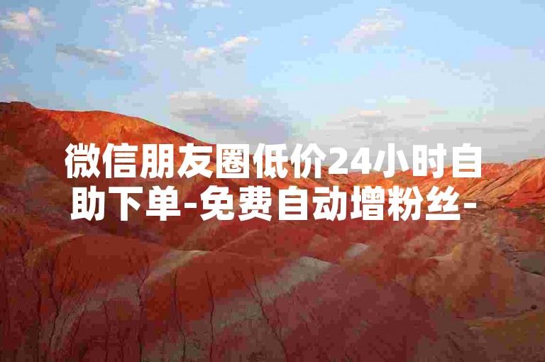 微信朋友圈低价24小时自助下单-免费自动增粉丝-微博评论转发量网站下单-小红书点赞购买