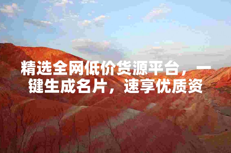 精选全网低价货源平台，一键生成名片，速享优质资源！