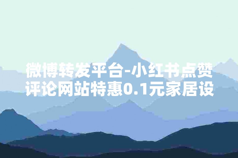 微博转发平台-小红书点赞评论网站特惠0.1元家居设计服务
