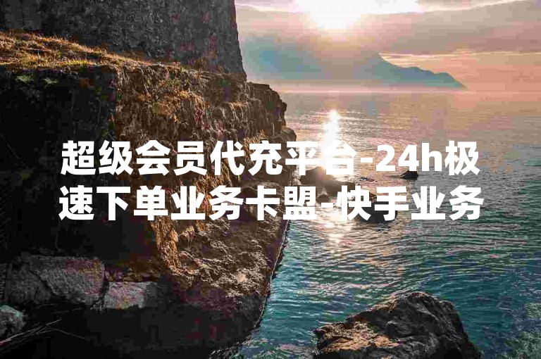 超级会员代充平台-24h极速下单业务卡盟-快手业务秒单-qq刷赞