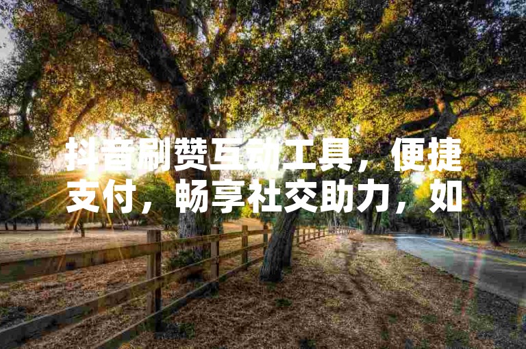 抖音刷赞互动工具，便捷支付，畅享社交助力，如果你对这个不满意，可以提出更多要求和建议，比如语言风格、大致结构等方面的要求，我为你生成更贴合你心意的内容。