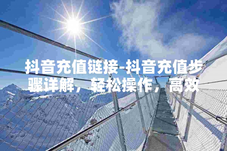 抖音充值链接-抖音充值步骤详解，轻松操作，高效完成充值！-直播间人气协议平台-快手优惠独家解析来袭