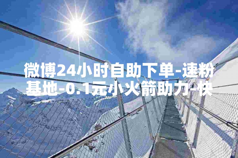 微博24小时自助下单-速粉基地-0.1元小火箭助力-快手评论5分10条