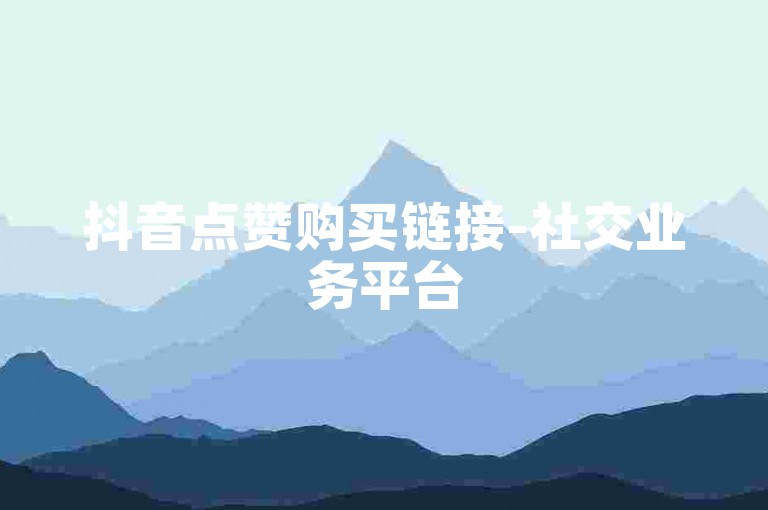 抖音点赞购买链接-社交业务平台