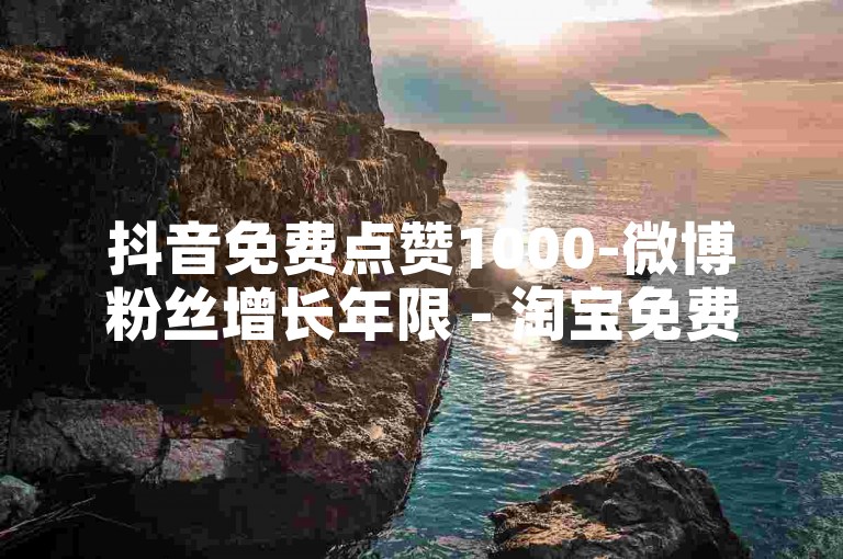 抖音免费点赞1000-微博粉丝增长年限 - 淘宝免费试用助力 - 抖音24小时业务