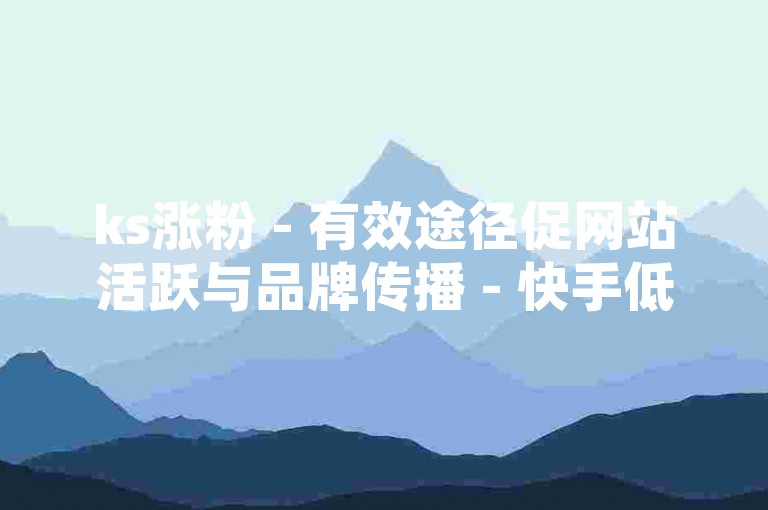 ks涨粉 - 有效途径促网站活跃与品牌传播 - 快手低价赞 - 淘宝特惠活动助力平台大揭秘