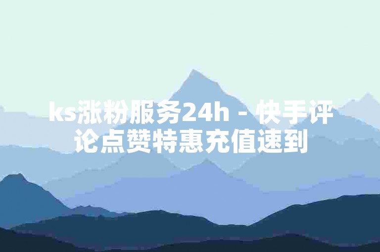 ks涨粉服务24h - 快手评论点赞特惠充值速到