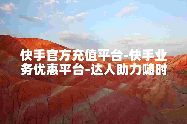 快手官方充值平台-快手业务优惠平台-达人助力随时下单-全网辅助低价货源站