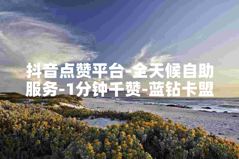 抖音点赞平台-全天候自助服务-1分钟千赞-蓝钻卡盟24h自助下单