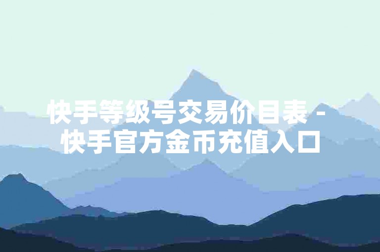 快手等级号交易价目表 - 快手官方金币充值入口