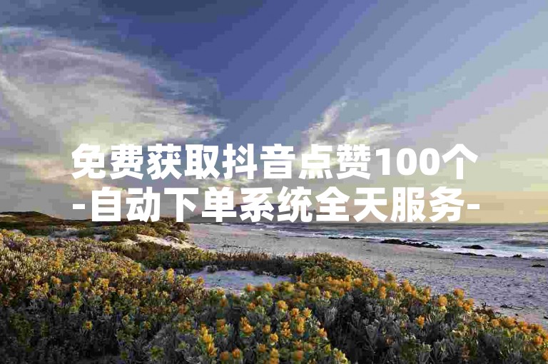 免费获取抖音点赞100个-自动下单系统全天服务-顶尖卡盟平台-超值粉丝自助下单