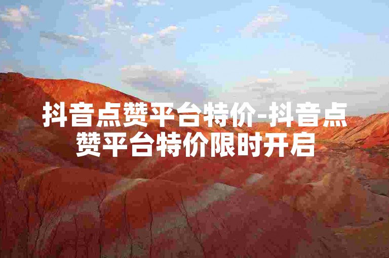 抖音点赞平台特价-抖音点赞平台特价限时开启