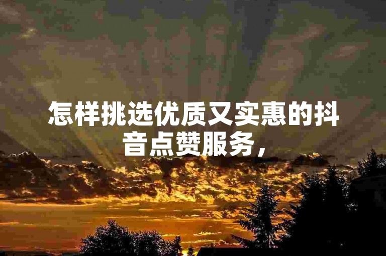 怎样挑选优质又实惠的抖音点赞服务，50赞随心挑