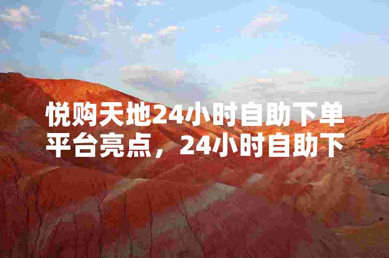 悦购天地24小时自助下单平台亮点，24小时自助下单-悦购天地，畅享不间断购物乐趣！新手福利！快手涨粉推广充值-全平台下单优惠大揭秘