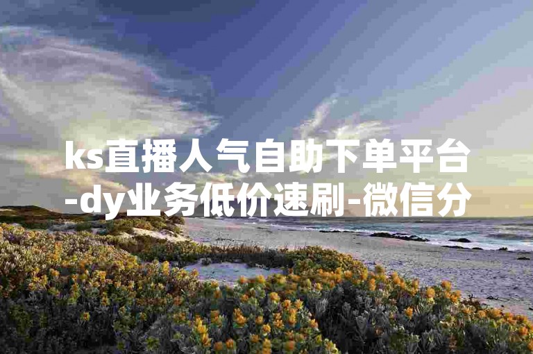 ks直播人气自助下单平台-dy业务低价速刷-微信分付开通攻略-0.3元涨万粉