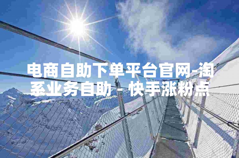 电商自助下单平台官网-淘系业务自助 - 快手涨粉点赞辅助工具 - 卡盟微信业务