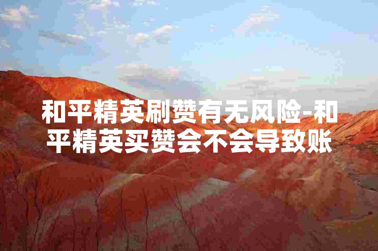 和平精英刷赞有无风险-和平精英买赞会不会导致账号被封禁