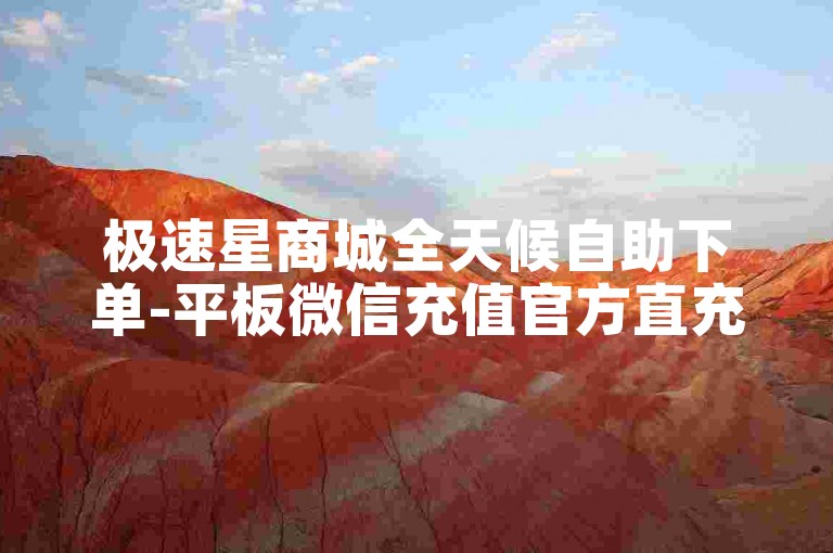 极速星商城全天候自助下单-平板微信充值官方直充平台