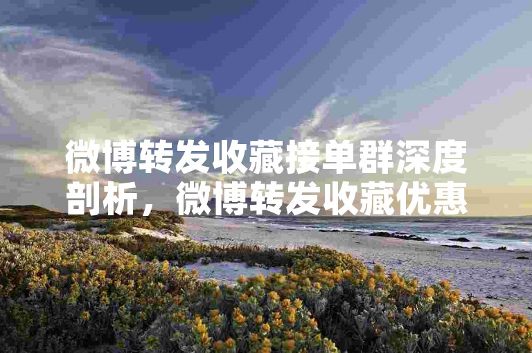 微博转发收藏接单群深度剖析，微博转发收藏优惠交流-群！2025必备-小红书点赞自助平台个性点赞-微博内容赞实时平台惊人揭秘