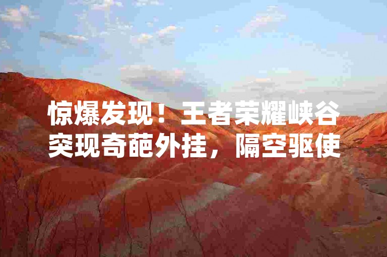 惊爆发现！王者荣耀峡谷突现奇葩外挂，隔空驱使木偶杀敌！-抖音赞充值入口-dy人气科技-dy业务下单闪电云商城