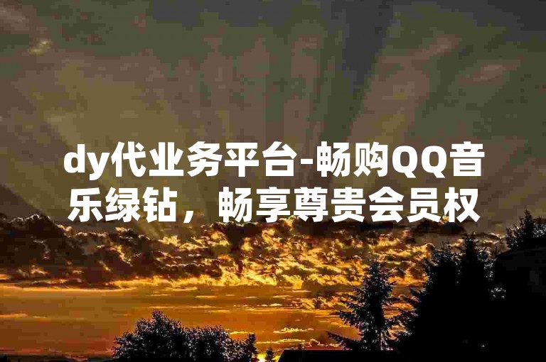 dy代业务平台-畅购QQ音乐绿钻，畅享尊贵会员权益