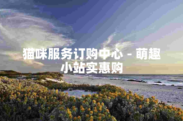 猫咪服务订购中心 - 萌趣小站实惠购