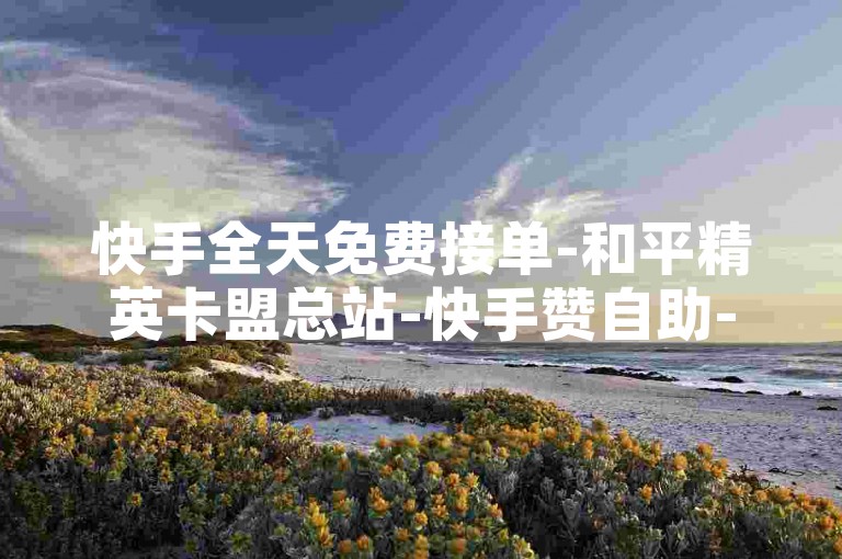 快手全天免费接单-和平精英卡盟总站-快手赞自助-快手点赞选购