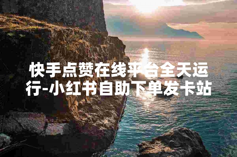 快手点赞在线平台全天运行-小红书自助下单发卡站-国际直播工具-全平台账号供应