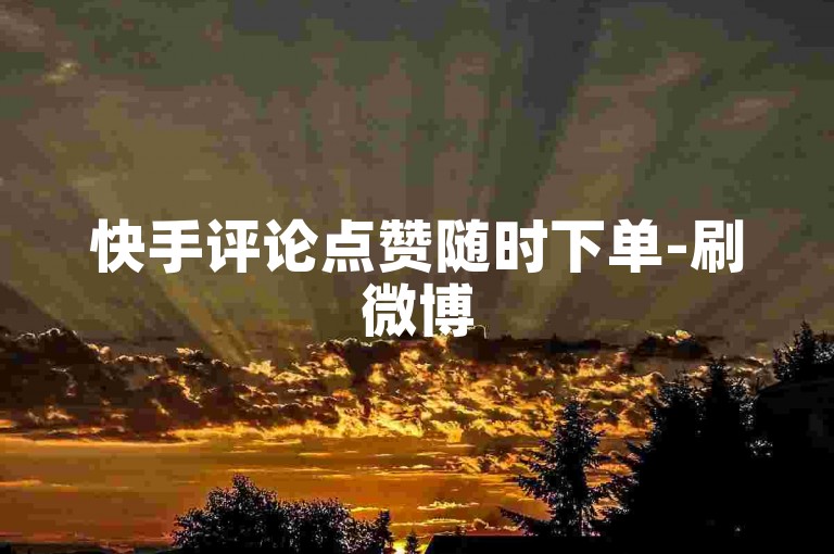 快手评论点赞随时下单-刷微博