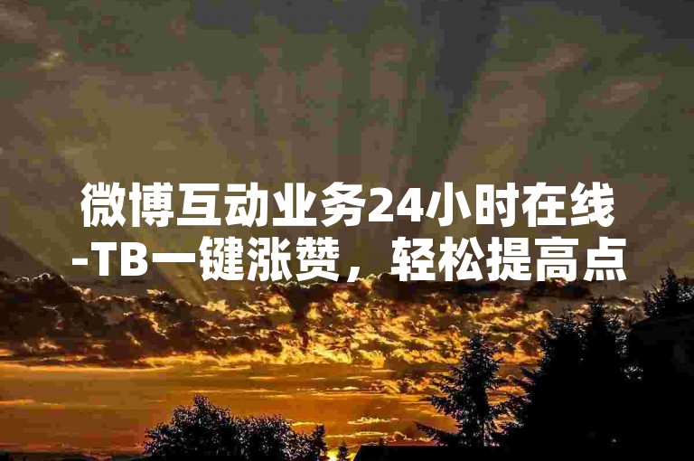 微博互动业务24小时在线-TB一键涨赞，轻松提高点赞热度