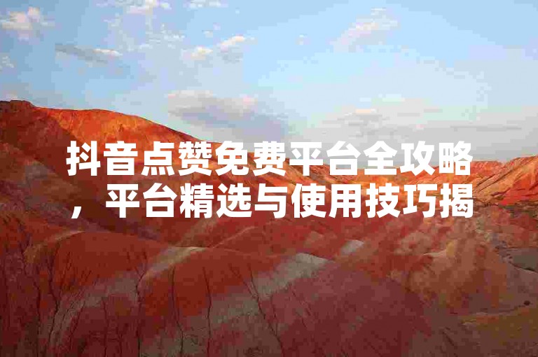 抖音点赞免费平台全攻略，平台精选与使用技巧揭秘！2024必备