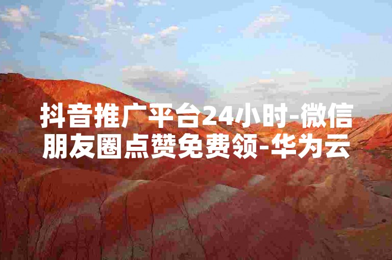 抖音推广平台24小时-微信朋友圈点赞免费领-华为云桌面系统-哪些平台宽松不封禁