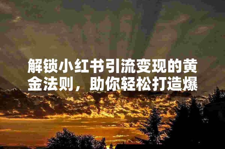 解锁小红书引流变现的黄金法则，助你轻松打造爆款内容提升品牌影响力！