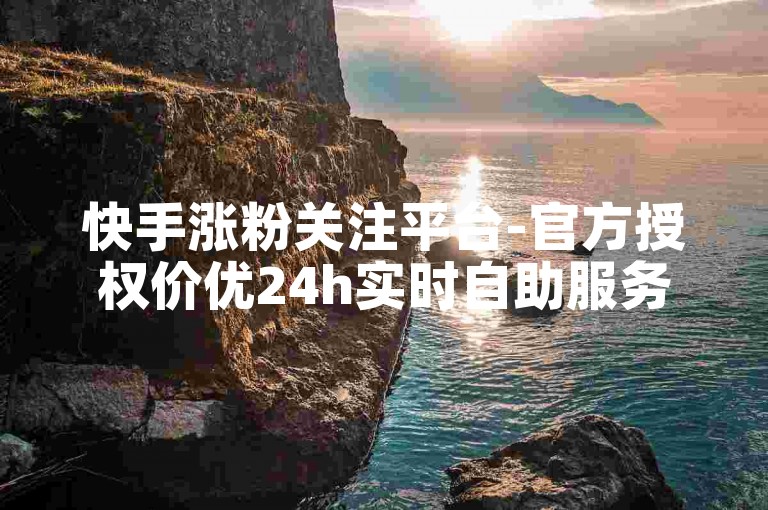 快手涨粉关注平台-官方授权价优24h实时自助服务