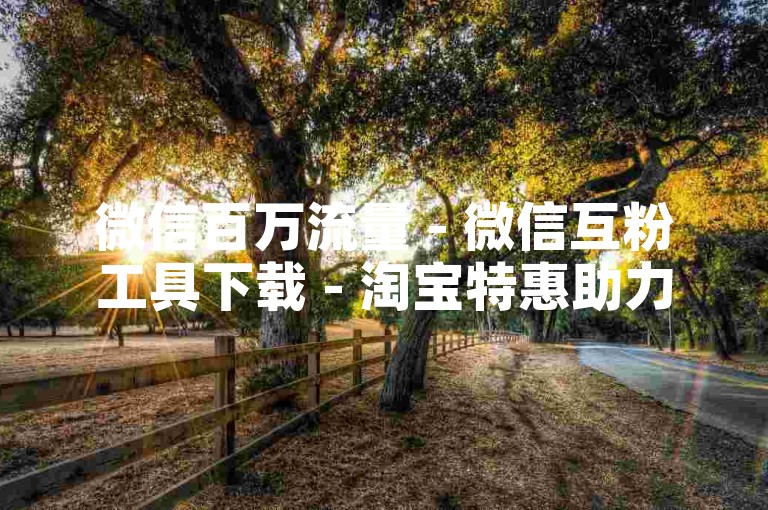 微信百万流量 - 微信互粉工具下载 - 淘宝特惠助力平台网站 - 优惠精选商城
