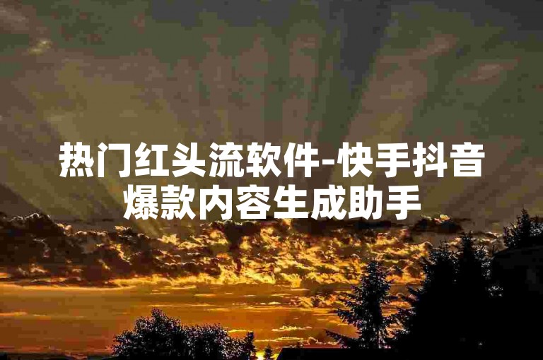 热门红头流软件-快手抖音爆款内容生成助手