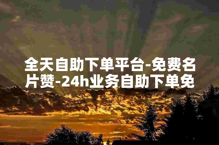 全天自助下单平台-免费名片赞-24h业务自助下单免费商城