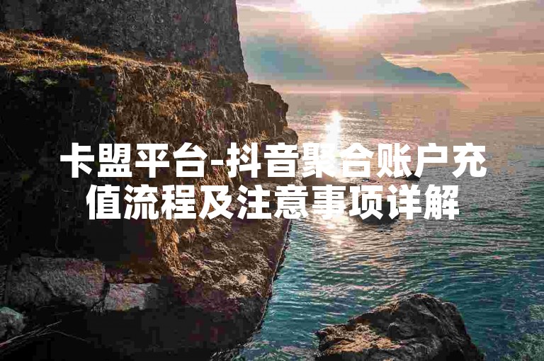 卡盟平台-抖音聚合账户充值流程及注意事项详解